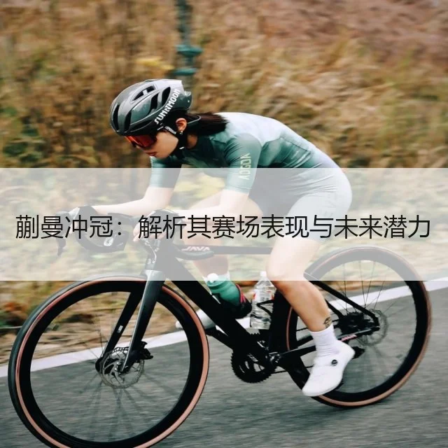 蒯曼冲冠：解析其赛场表现与未来潜力