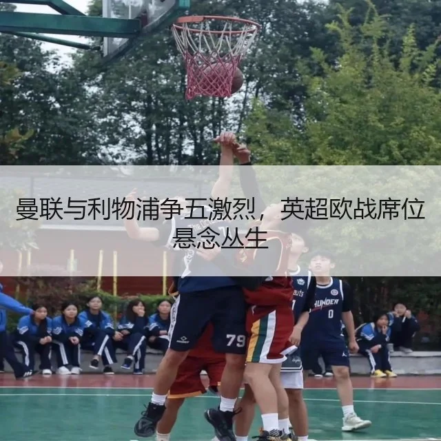 曼联与利物浦争五激烈，英超欧战席位悬念丛生