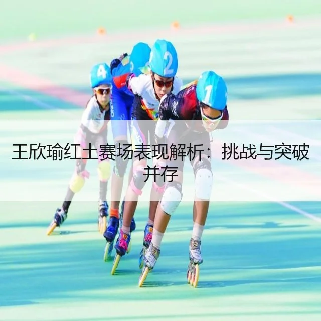 王欣瑜红土赛场表现解析：挑战与突破并存
