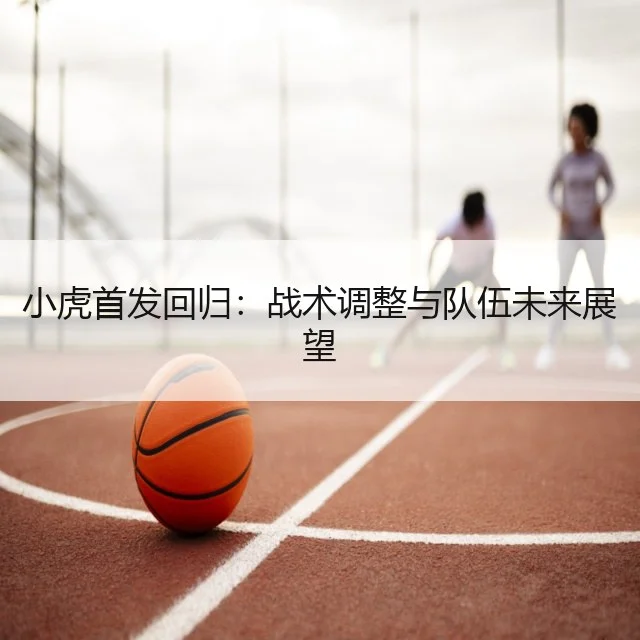 小虎首发回归：战术调整与队伍未来展望
